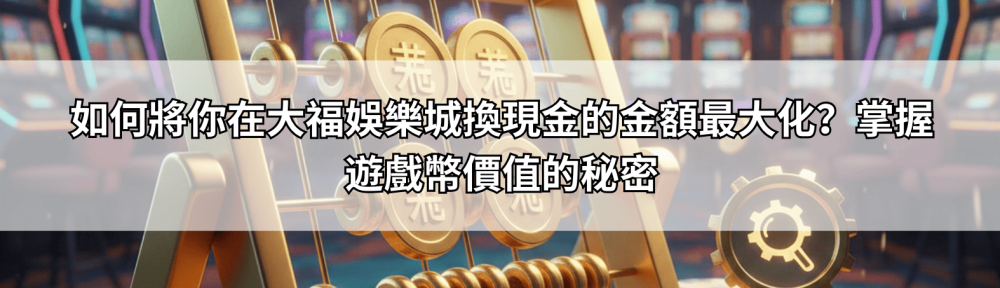 如何將你在大福娛樂城換現金的金額最大化？掌握遊戲幣價值的秘密